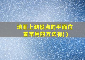 地面上测设点的平面位置常用的方法有( )